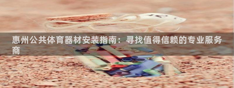 尊龙凯时登陆入口：惠州公共体育器材安装指南：寻找值得信赖的专